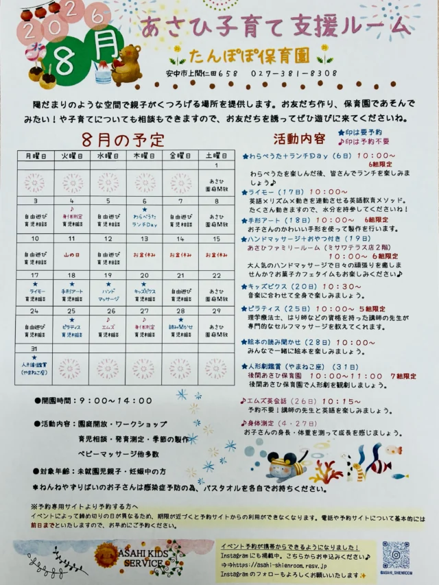 🏖️8月のお知らせです🏖️

予約イベント↓↓↓

⛱️6日（木）わらべうた➕ランチDay  10：00〜6組限定
⛱️17日（月）ライモー　10：00〜
⛱️18日（火）手形アート　10：00〜6組限定
⛱️19日（水）ハンドマッサージ➕おやつ付き10：00〜
　　　　　　（あさひファミリールーム）　　6組限定
⛱️20日（木）キッズビクス　10：30〜
⛱️25日（火）ピラティス　10：00〜　5組限定
⛱️28日（金）絵本の読み聞かせ　10：00〜
⛱️31日（月）人形劇鑑賞（やまねこ座）10：00〜　7組限定

🐟身体測定
🐟M's英会話10：15〜
　予約不要です🙆‍♀️

💛イベントはプロフィール欄のURLまたは、来園時やお電
　　話でお申し込みください。
💛あさひファミリールームでのイベントの際は予約の方限
　　定の利用となります。

#たんぽぽ保育園
#あさひ子育て支援ルーム
